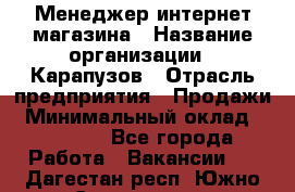 Менеджер интернет-магазина › Название организации ­ Карапузов › Отрасль предприятия ­ Продажи › Минимальный оклад ­ 30 000 - Все города Работа » Вакансии   . Дагестан респ.,Южно-Сухокумск г.